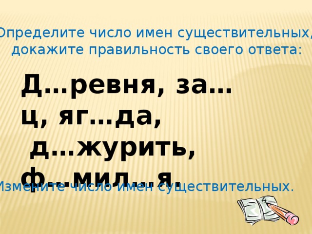 Определите число имен существительных, докажите правильность своего ответа: Д…ревня, за…ц, яг…да,  д…журить, ф…мил…я.   Измените число имен существительных.