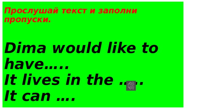 Прослушай текст и заполни пропуски.   Dima would like to have…..  It lives in the …..  It can ….
