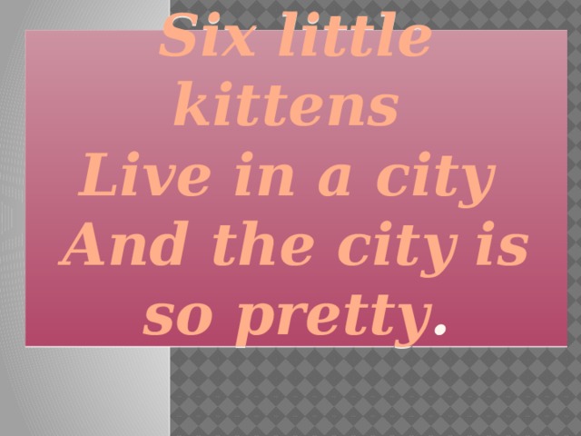 Six little kittens   Live in a city   And the city is so pretty .