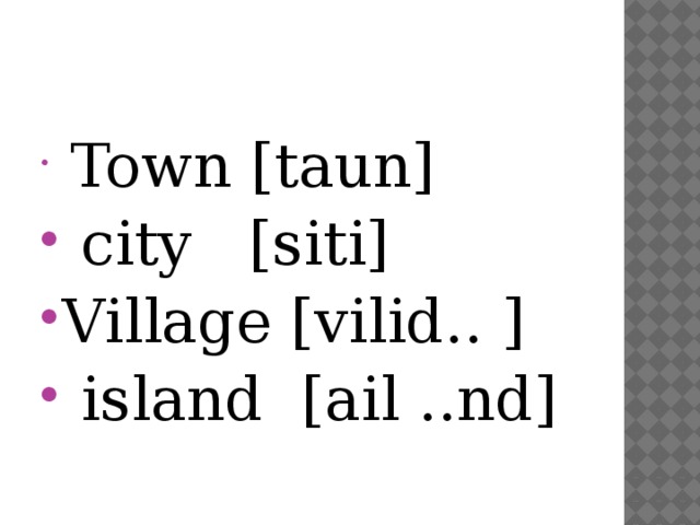 Town [taun]  city [siti] Village [vilid.. ]  island [ail ..nd]