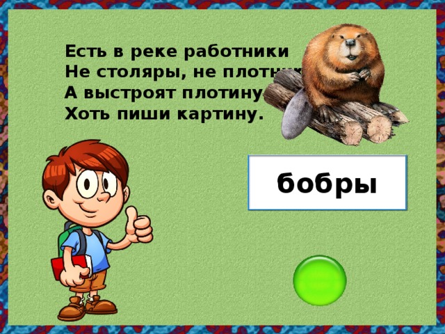 Есть в реке работники Не столяры, не плотники, А выстроят плотину - Хоть пиши картину. бобры