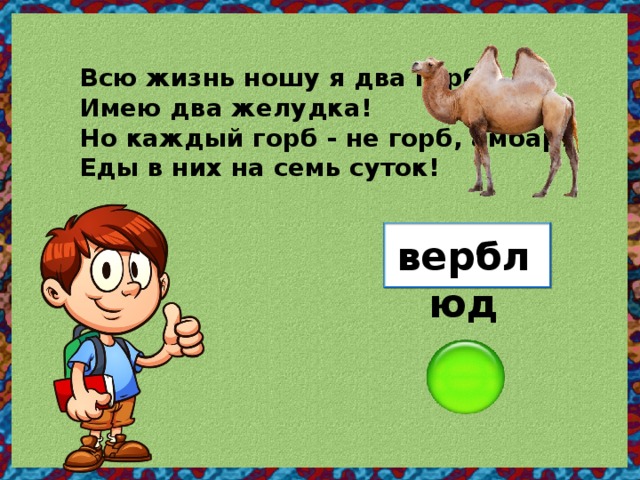 Всю жизнь ношу я два горба, Имею два желудка! Но каждый горб - не горб, амбар! Еды в них на семь суток! верблюд