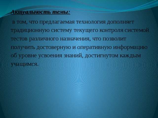 Актуальность темы:   в том, что предлагаемая технология дополняет традиционную систему текущего контроля системой тестов различного назначения, что позволит получить достоверную и оперативную информацию об уровне усвоения знаний, достигнутом каждым учащимся.