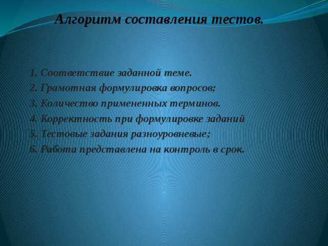 Алгоритм составления тестов.    1. Соответствие заданной теме. 2. Грамотная формулировка вопросов; 3. Количество примененных терминов. 4. Корректность при формулировке заданий 5. Тестовые задания разноуровневые; 6. Работа представлена на контроль в срок.  