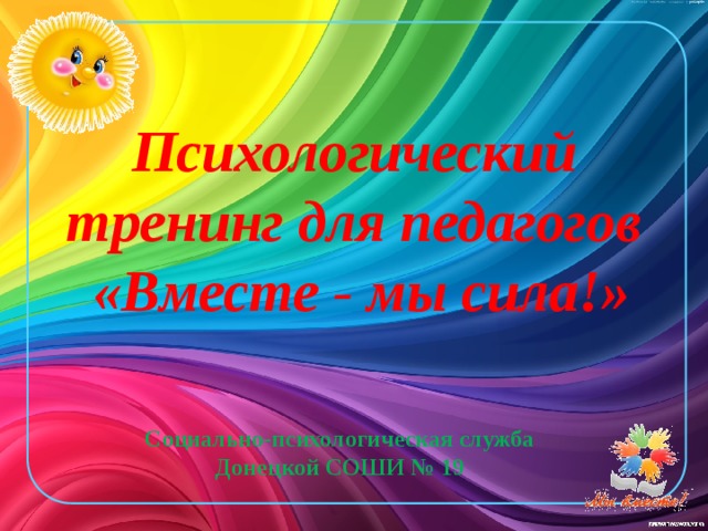 Психологический тренинг для педагогов  «Вместе - мы сила!»   Социально-психологическая служба Донецкой СОШИ № 19