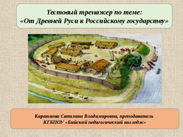 Тестовый тренажер по теме: «От Древней Руси к Российскому государству» Каратаева Светлана Владимировна, преподаватель КГБПОУ «Бийский педагогический колледж»