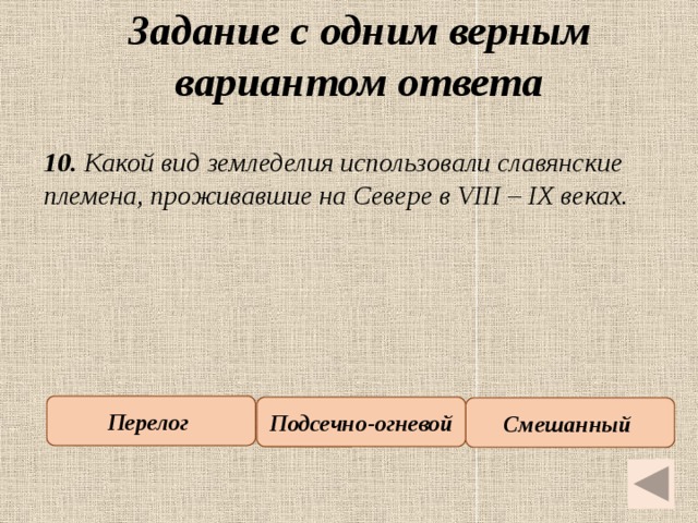 Задание с одним верным вариантом ответа   10. Какой вид земледелия использовали славянские племена, проживавшие на Севере в VIII – IX веках. Перелог Подсечно-огневой Смешанный