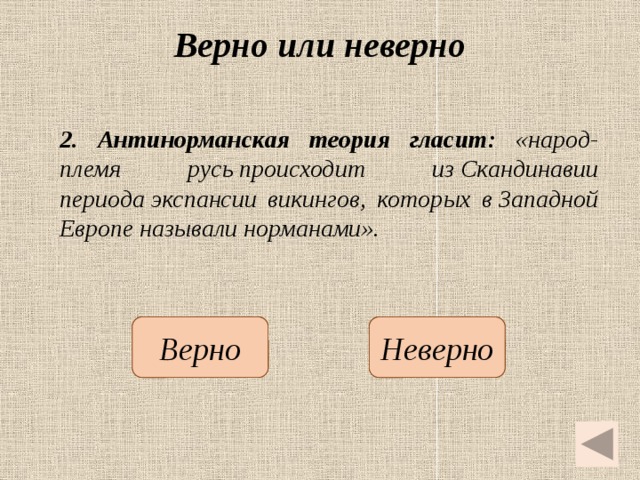 Верно или неверно 2.  Антинорманская теория гласит: «народ-племя русь происходит из Скандинавии периода экспансии викингов, которых в Западной Европе называли норманами».   Неверно Верно