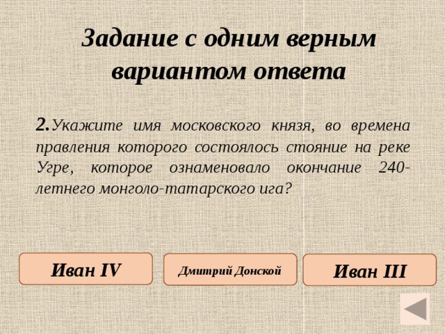 Задание с одним верным вариантом ответа   2. Укажите имя  московского князя, во времена правления которого состоялось стояние на реке Угре, которое ознаменовало окончание 240-летнего монголо-татарского ига? Иван IV Дмитрий Донской Иван III