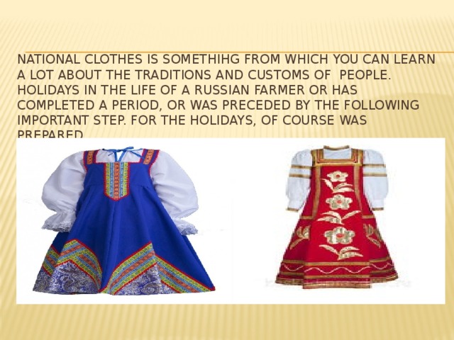 National clothes is Somethihg from which you can learn a lot about the traditions and customs of people. Holidays in the life of a Russian farmer or has completed a period, or was preceded by the following important step. For the holidays, of course was prepared.