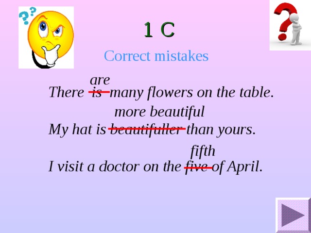 1 С Correct mistakes are There is many flowers on the table. My hat is beautifuller than yours. I visit a doctor on the five of April. more beautiful fifth