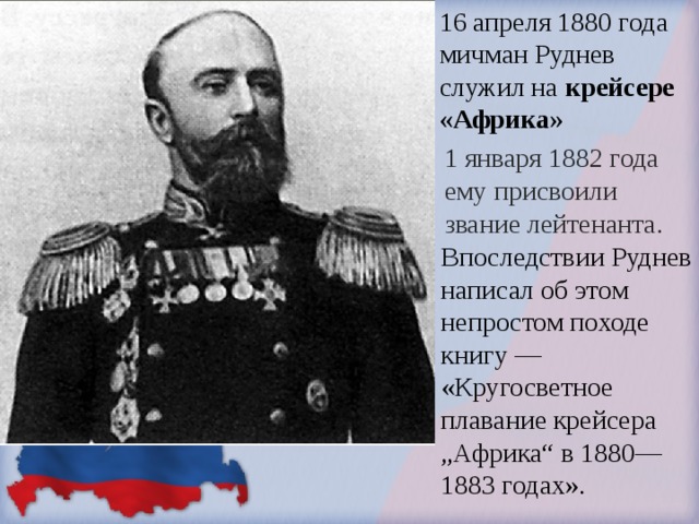 16 апреля 1880 года мичман Руднев служил на крейсере «Африка» 1 января 1882 года ему присвоили звание лейтенанта. Впоследствии Руднев написал об этом непростом походе книгу — «Кругосветное плавание крейсера „Африка“ в 1880—1883 годах».