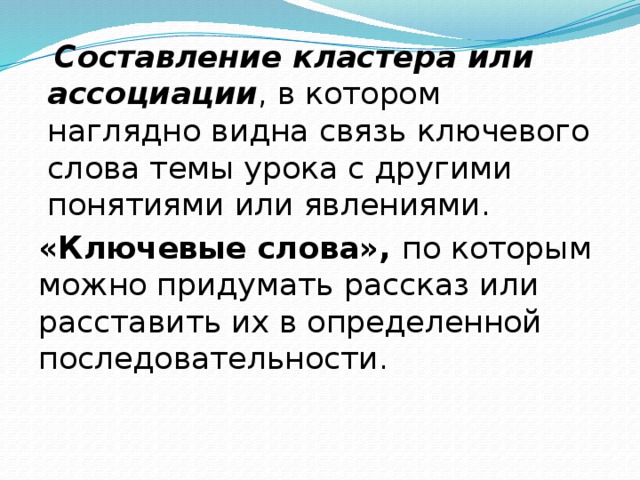 Составление кластера или ассоциации , в котором наглядно видна связь ключевого слова темы урока с другими понятиями или явлениями. «Ключевые слова», по которым можно придумать рассказ или расставить их в определенной последовательности.