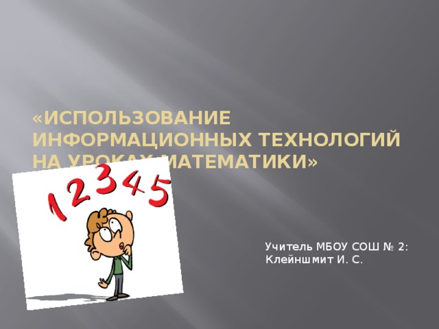 «Использование информационных технологий на уроках математики»   Учитель МБОУ СОШ № 2: Клейншмит И. С.