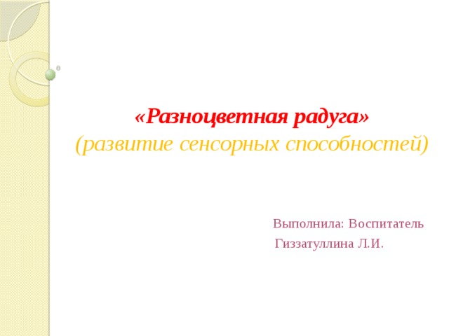 «Разноцветная радуга»  (развитие сенсорных способностей)  Выполнила: Воспитатель  Гиззатуллина Л.И.