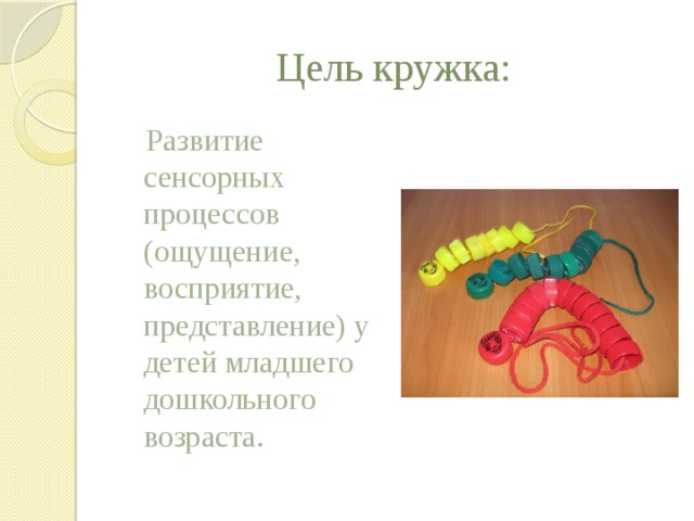 Цель кружка:  Развитие сенсорных процессов (ощущение, восприятие, представление) у детей младшего дошкольного возраста.