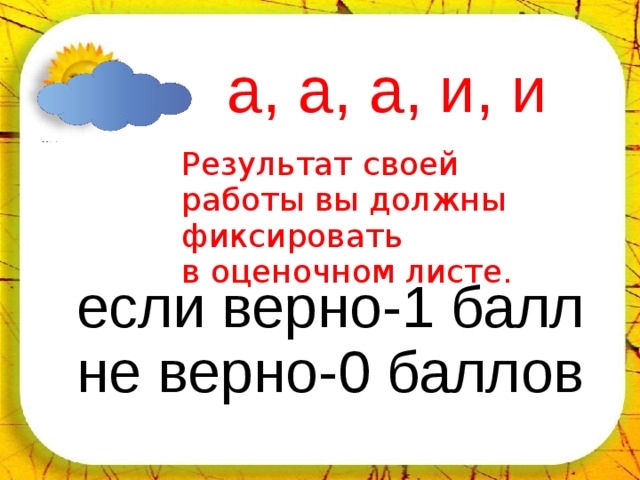 02.04.18 а, а, а, и, и   Результат своей работы вы должны фиксировать в оценочном листе. если верно-1 балл не верно-0 баллов