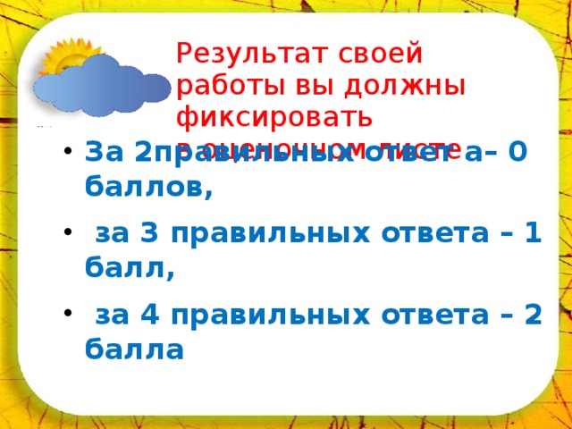 02.04.18 Результат своей работы вы должны фиксировать в оценочном листе. За 2правильных ответ а– 0 баллов,  за 3 правильных ответа – 1 балл,  за 4 правильных ответа – 2 балла