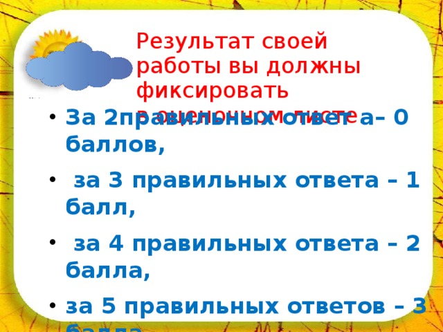 02.04.18 Результат своей работы вы должны фиксировать в оценочном листе. За 2правильных ответ а– 0 баллов,  за 3 правильных ответа – 1 балл,  за 4 правильных ответа – 2 балла, за 5 правильных ответов – 3 балла.