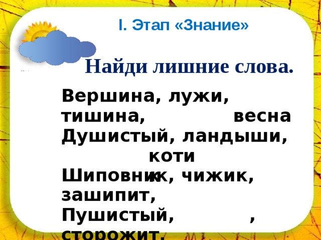 02.04.18 I . Этап «Знание»    Найди лишние слова. Вершина, лужи, тишина, Душистый, ландыши, Шиповник, чижик, зашипит, Пушистый, , сторожит. весна котик