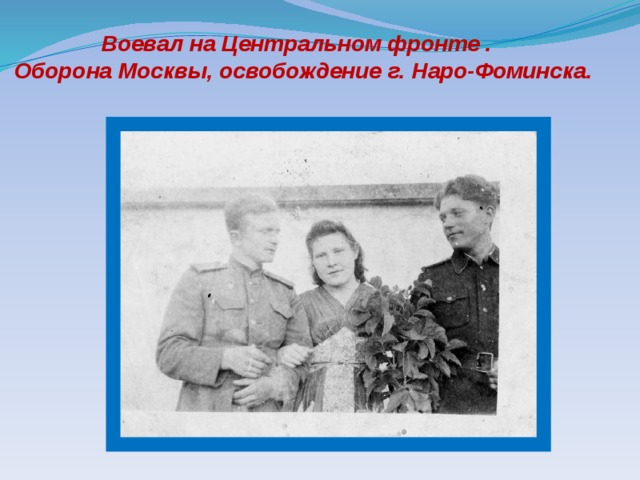 Воевал на Центральном фронте . Оборона Москвы, освобождение г. Наро-Фоминска.
