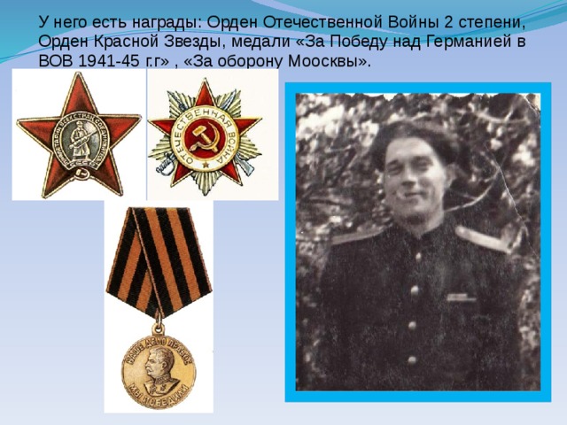 У него есть награды: Орден Отечественной Войны 2 степени, Орден Красной Звезды, медали «За Победу над Германией в ВОВ 1941-45 г.г» , «За оборону Моосквы».