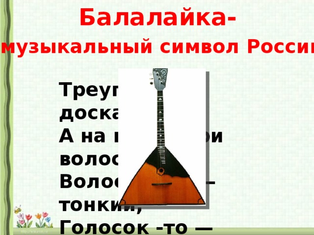 Балалайка-  музыкальный символ России Треугольная доска, А на ней — три волоска. Волосок -то — тонкий, Голосок -то — звонкий.