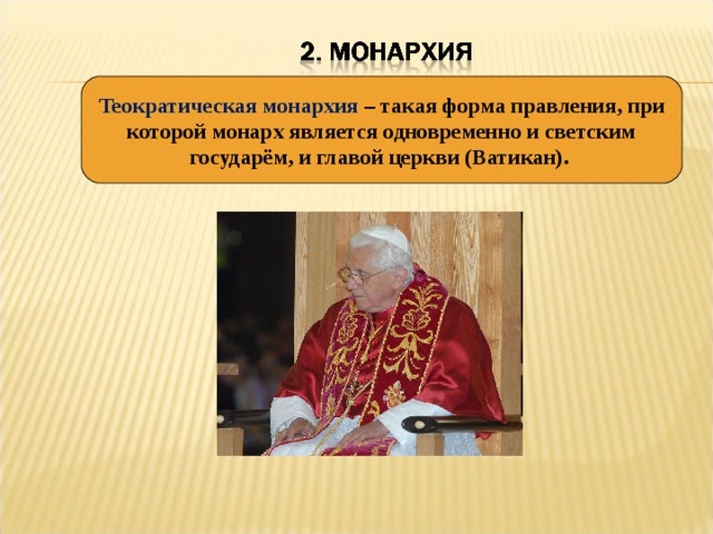 Теократическая монархия – такая форма правления, при которой монарх является одновременно и светским государём, и главой церкви (Ватикан).