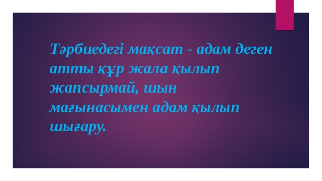 Тәрбиедегі мақсат - адам деген атты құр жала қылып жапсырмай, шын мағынасымен адам қылып шығару.