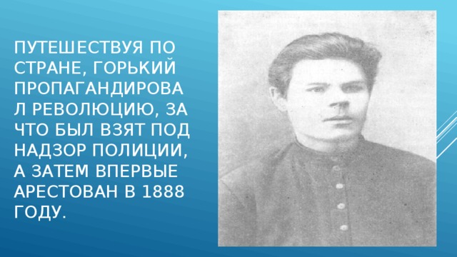 Путешествуя по стране, Горький пропагандировал революцию, за что был взят под надзор полиции, а затем впервые арестован в 1888 году.