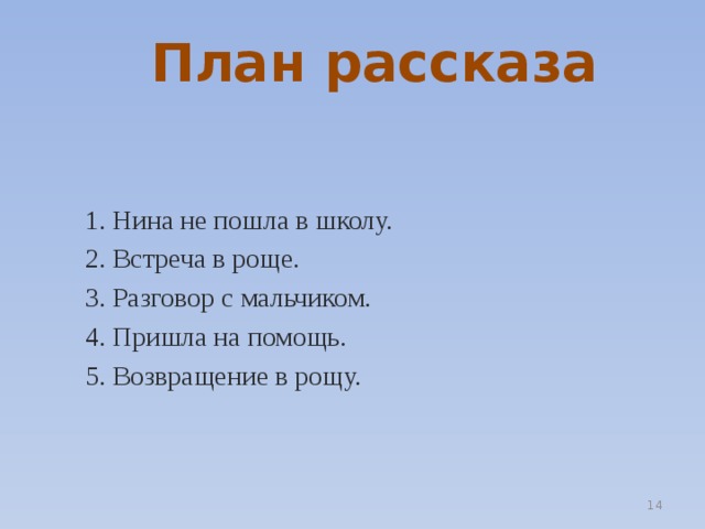 План рассказа 1. Нина не пошла в школу. 2. Встреча в роще. 3. Разговор с мальчиком. 4. Пришла на помощь. 5. Возвращение в рощу.