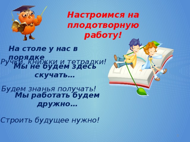 Настроимся на плодотворную работу! На столе у нас в порядке Ручки, книжки и тетрадки! Мы не будем здесь скучать… Будем знанья получать! Мы работать будем дружно… Строить будущее нужно!