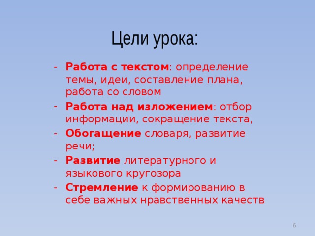 Цели урока: Работа с текстом : определение темы, идеи, составление плана, работа со словом Работа над изложением : отбор информации, сокращение текста, Обогащение словаря, развитие речи; Развитие литературного и языкового кругозора Стремление к формированию в себе важных нравственных качеств