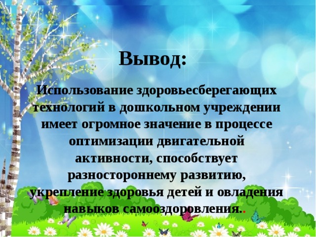 Вывод: Использование здоровьесберегающих технологий в дошкольном учреждении имеет огромное значение в процессе оптимизации двигательной активности, способствует разностороннему развитию, укрепление здоровья детей и овладения навыков самооздоровления. .