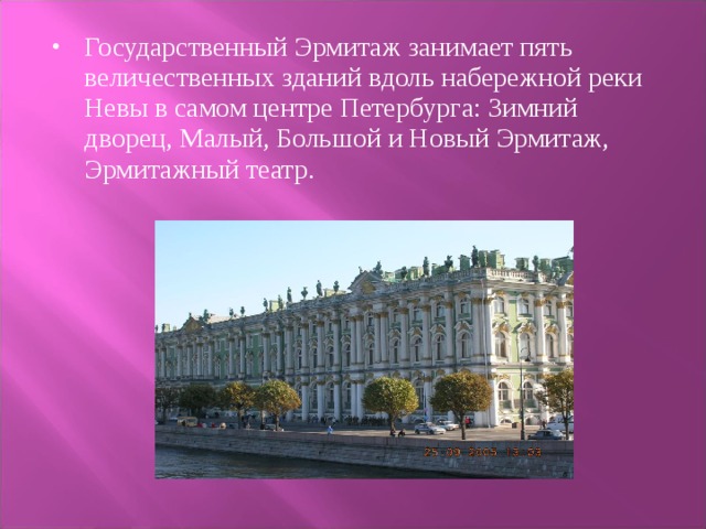 Государственный Эрмитаж занимает пять величественных зданий вдоль набережной реки Невы в самом центре Петербурга: Зимний дворец, Малый, Большой и Новый Эрмитаж, Эрмитажный театр.