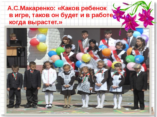 А.С.Макаренко: «Каков ребенок  в игре, таков он будет и в работе,  когда вырастет.»