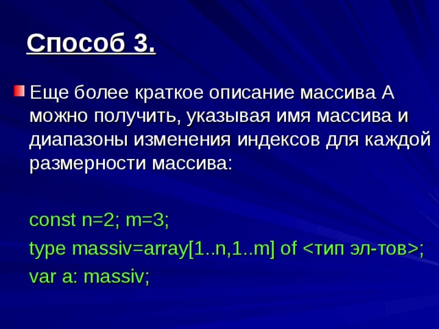 Способ 3 . Еще более краткое описание массива А можно получить, указывая имя массива и диапазоны изменения индексов для каждой размерности массива:  const n=2; m=3;  type massiv=array[1..n,1..m] of ;  var a: massiv;