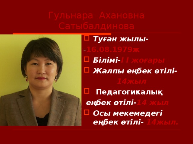 Гульнара Ахановна Сатыбалдинова Туған жылы- - 16.08.1979ж Білімі- Ι  Ι жоғары Жалпы еңбек өтілі-  14жыл   Педагогикалық  еңбек өтілі- 14 жыл Осы мекемедегі еңбек өтілі- 14жыл.