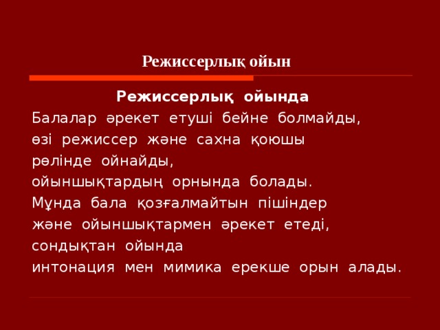 Режиссерлық ойын  Режиссерлық  ойында    Балалар  әрекет  етуші  бейне  болмайды,  өзі  режиссер  және  сахна  қоюшы  рөлінде  ойнайды, ойыншықтардың  орнында  болады. Мұнда  бала  қозғалмайтын  пішіндер  және  ойыншықтармен  әрекет  етеді,  сондықтан  ойында интонация  мен  мимика  ерекше  орын  алады.