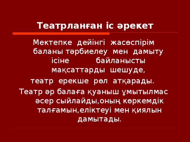 Театрланған іс әрекет Мектепке  дейінгі  жасөспірім  баланы тәрбиелеу  мен  дамыту  ісіне  байланысты  мақсаттарды  шешуде ,  театр  ерекше  рөл  атқарады. Театр әр балаға қуаныш ұмытылмас әсер сыйлайды,оның көркемдік талғамын,еліктеуі мен қиялын дамытады.