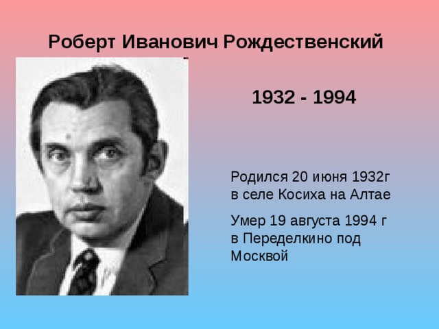 Роберт Иванович Рождественский 1932 - 1994 Родился 20 июня 1932г в селе Косиха на Алтае Умер 19 августа 1994 г в Переделкино под Москвой