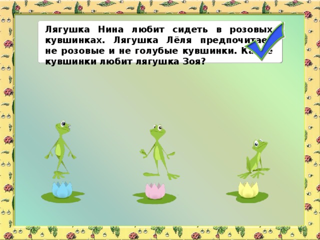 Лягушка Нина любит сидеть в розовых кувшинках. Лягушка Лёля предпочитает не розовые и не голубые кувшинки. Какие кувшинки любит лягушка Зоя?
