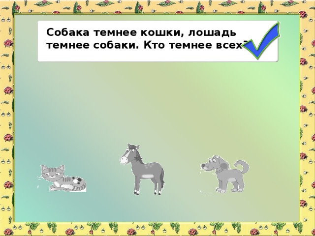Собака темнее кошки, лошадь темнее собаки. Кто темнее всех?