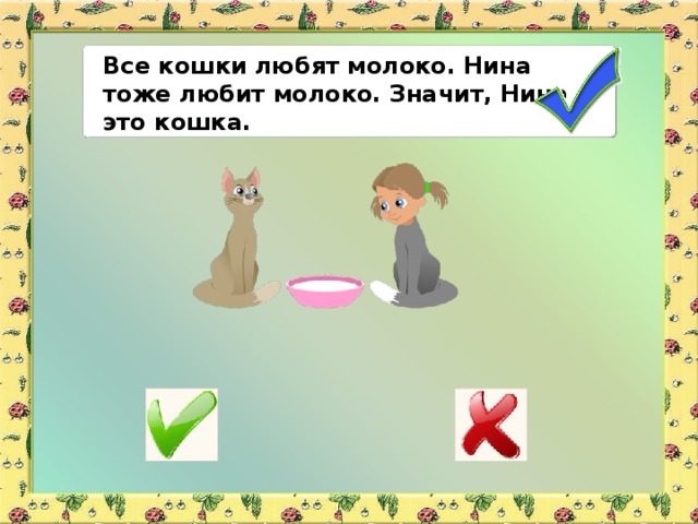 Все кошки любят молоко. Нина тоже любит молоко. Значит, Нина – это кошка.