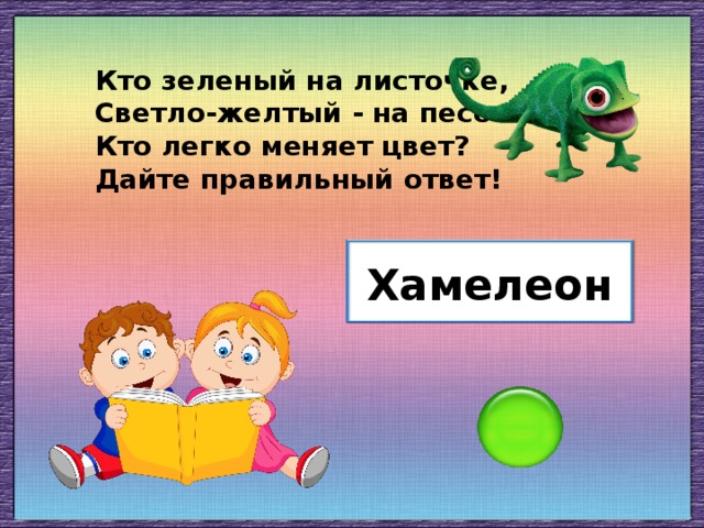 Кто зеленый на листочке, Светло-желтый - на песочке? Кто легко меняет цвет? Дайте правильный ответ! Хамелеон
