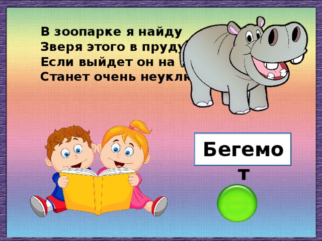 В зоопарке я найду Зверя этого в пруду. Если выйдет он на сушу, Станет очень неуклюжим. Бегемот