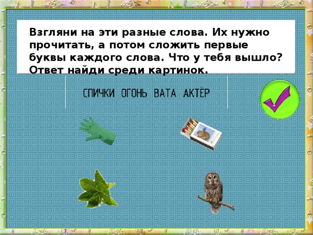 Взгляни на эти разные слова. Их нужно прочитать, а потом сложить первые буквы каждого слова. Что у тебя вышло? Ответ найди среди картинок.