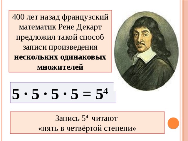 400 лет назад французский математик Рене Декарт предложил такой способ записи произведения нескольких одинаковых множителей 5 · 5 · 5 · 5 = 5 4 Запись 5 4 читают  «пять в четвёртой степени»