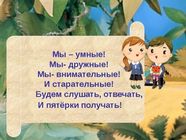 Мы – умные! Мы- дружные! Мы- внимательные! И старательные!  Будем слушать, отвечать,  И пятёрки получать!