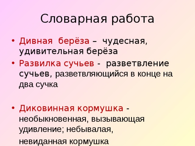 Словарная работа Дивная берёза – чудесная, удивительная берёза Развилка сучьев - разветвление сучьев, разветвляющийся в конце на два сучка Диковинная кормушка - необыкновенная, вызывающая удивление; небывалая,   невиданная кормушка